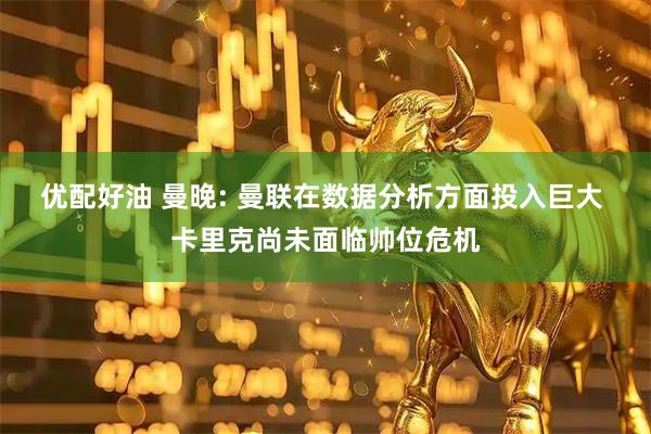 优配好油 曼晚: 曼联在数据分析方面投入巨大 卡里克尚未面临帅位危机