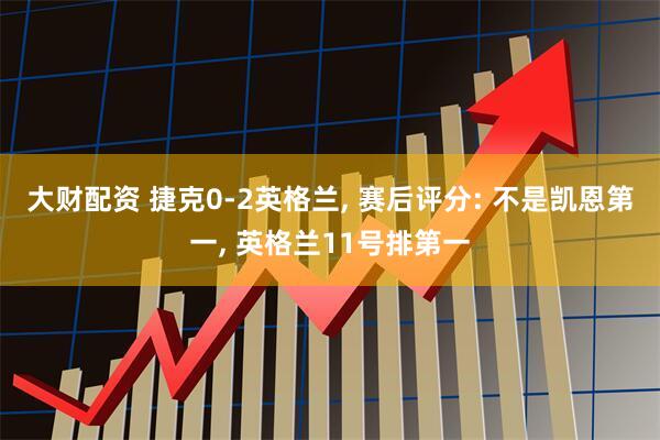 大财配资 捷克0-2英格兰, 赛后评分: 不是凯恩第一, 英格兰11号排第一