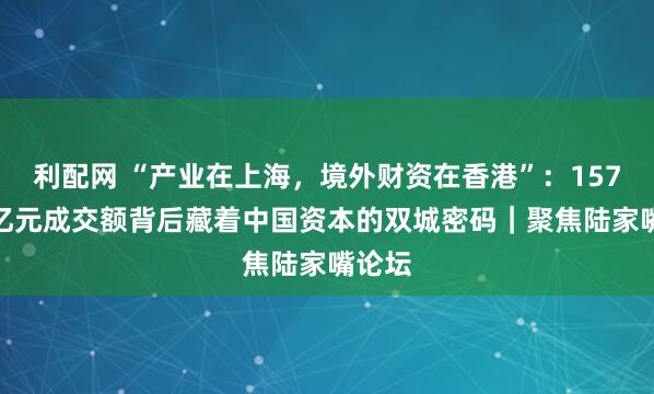 利配网 “产业在上海，境外财资在香港”：157.7万亿元成交额背后藏着中国资本的双城密码｜聚焦陆家嘴论坛