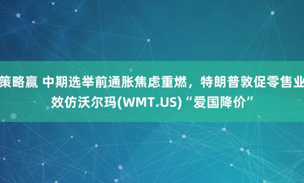 策略赢 中期选举前通胀焦虑重燃，特朗普敦促零售业效仿沃尔玛(WMT.US)“爱国降价”