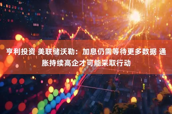 亨利投资 美联储沃勒：加息仍需等待更多数据 通胀持续高企才可能采取行动
