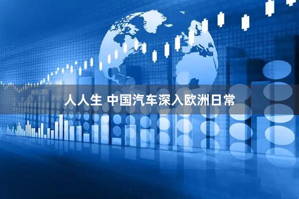 人人生 中国汽车深入欧洲日常