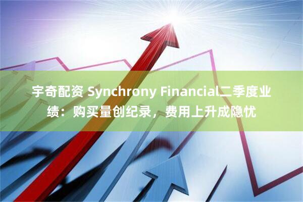 宇奇配资 Synchrony Financial二季度业绩：购买量创纪录，费用上升成隐忧