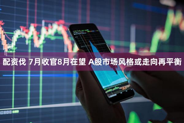 配资伐 7月收官8月在望 A股市场风格或走向再平衡